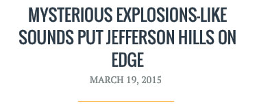  JustPGHNews.com, about three large, unexplained booms over Jefferson Hills, Pennsylvania, Sunday night, March 15, 2015, about fifteen miles southeast of Pittsburgh.