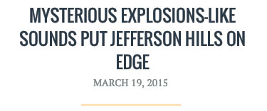 JustPGHNews.com, about three large, unexplained booms over Jefferson Hills, Pennsylvania, Sunday night, March 15, 2015, about fifteen miles southeast of Pittsburgh.