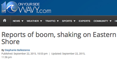 Channel 10 in Portsmouth, VA, reported on September 22, 2015, that from Norfolk to some 105 miles northeast on Virginia's Eastern Shore  to Chincoteague Island, there were “several reports of a loud boom and shaking.” See: 10 WAVY.com.