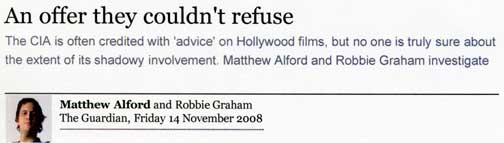 “The Deep Politics of Hollywood,” a 3-part article by Matthew Alford and Robbie Graham. Only Part 1 was accepted for publication by The Guardian on November 14, 2008, after editors changed the original title, “Spooks and the Silver Screen,” to “An Offer They Couldn't Refuse.”
